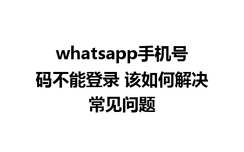 whatsapp手机号码不能登录 该如何解决常见问题