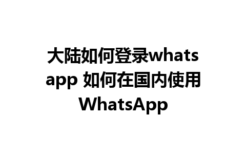 大陆如何登录whatsapp 如何在国内使用WhatsApp