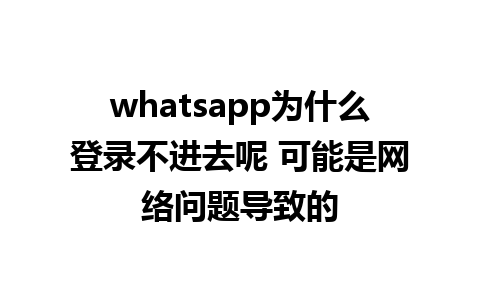 whatsapp为什么登录不进去呢 可能是网络问题导致的