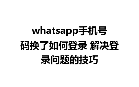 whatsapp手机号码换了如何登录 解决登录问题的技巧