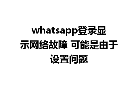 whatsapp登录显示网络故障 可能是由于设置问题