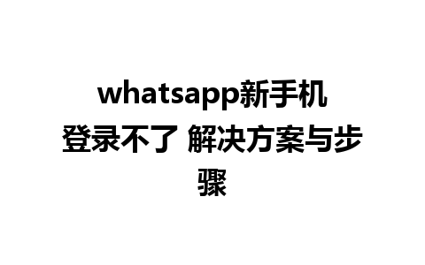 whatsapp新手机登录不了 解决方案与步骤