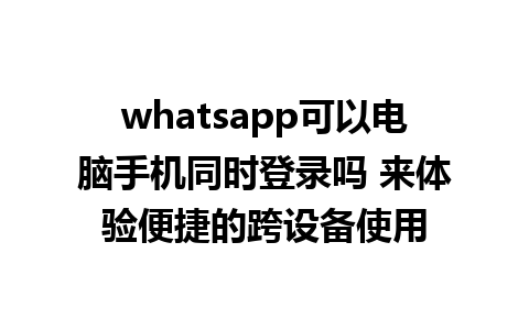 whatsapp可以电脑手机同时登录吗 来体验便捷的跨设备使用