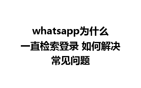 whatsapp为什么一直检索登录 如何解决常见问题