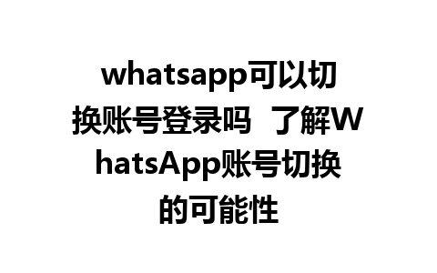 whatsapp可以切换账号登录吗  了解WhatsApp账号切换的可能性