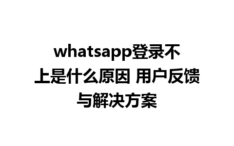 whatsapp登录不上是什么原因 用户反馈与解决方案