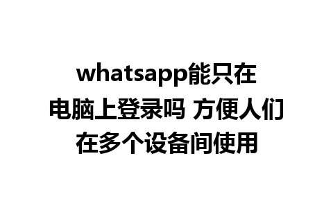 whatsapp能只在电脑上登录吗 方便人们在多个设备间使用