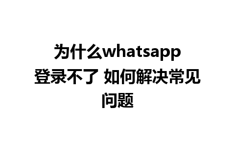 为什么whatsapp登录不了 如何解决常见问题