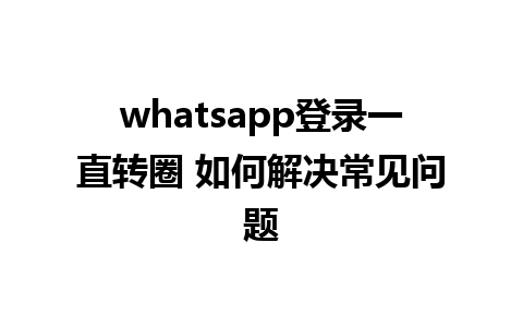 whatsapp登录一直转圈 如何解决常见问题