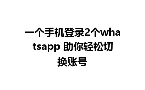 一个手机登录2个whatsapp 助你轻松切换账号