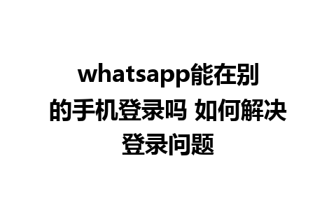 whatsapp能在别的手机登录吗 如何解决登录问题