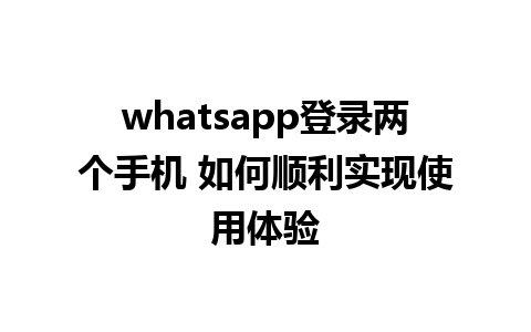 whatsapp登录两个手机 如何顺利实现使用体验