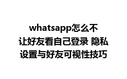 whatsapp怎么不让好友看自己登录 隐私设置与好友可视性技巧