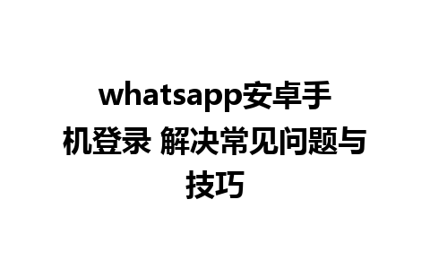 whatsapp安卓手机登录 解决常见问题与技巧