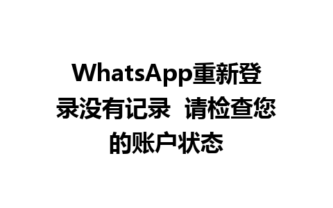 WhatsApp重新登录没有记录  请检查您的账户状态