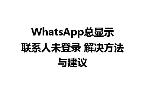 WhatsApp总显示联系人未登录 解决方法与建议