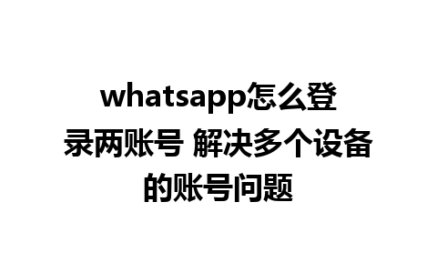 whatsapp怎么登录两账号 解决多个设备的账号问题