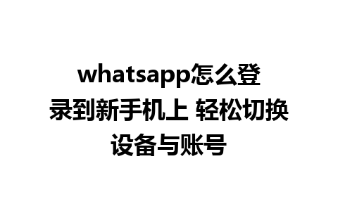 whatsapp怎么登录到新手机上 轻松切换设备与账号