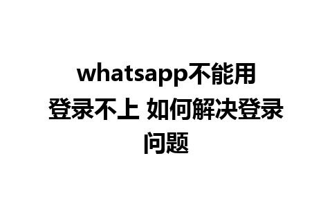 whatsapp不能用登录不上 如何解决登录问题