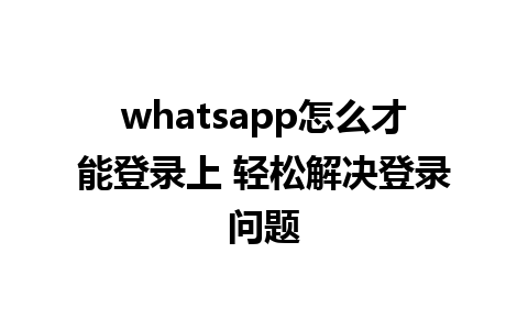 whatsapp怎么才能登录上 轻松解决登录问题