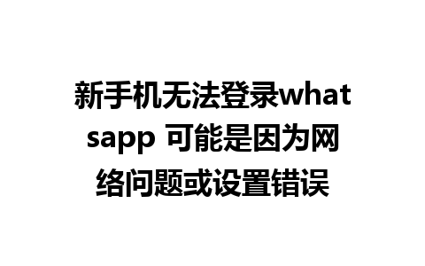 新手机无法登录whatsapp 可能是因为网络问题或设置错误