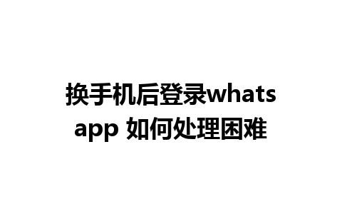 换手机后登录whatsapp 如何处理困难