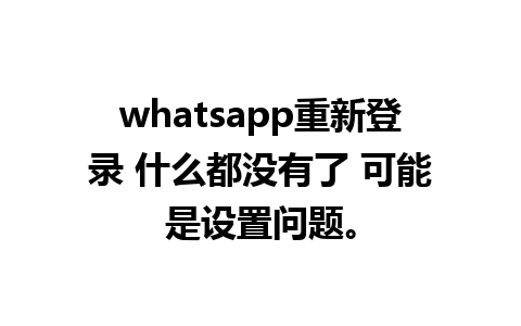 whatsapp重新登录 什么都没有了 可能是设置问题。