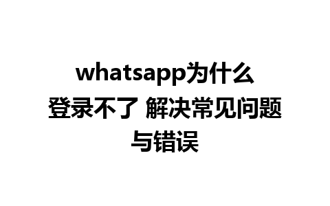 whatsapp为什么登录不了 解决常见问题与错误