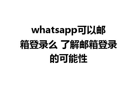 whatsapp可以邮箱登录么 了解邮箱登录的可能性