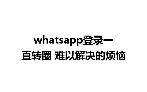 whatsapp登录一直转圈 难以解决的烦恼