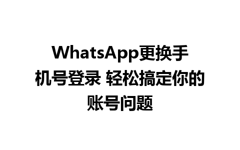 WhatsApp更换手机号登录 轻松搞定你的账号问题