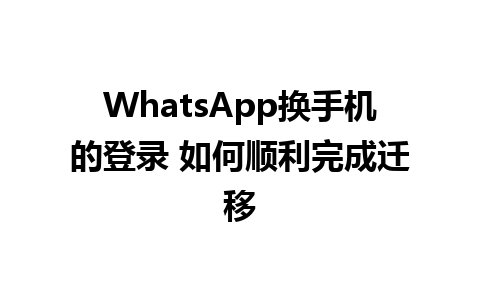 WhatsApp换手机的登录 如何顺利完成迁移      