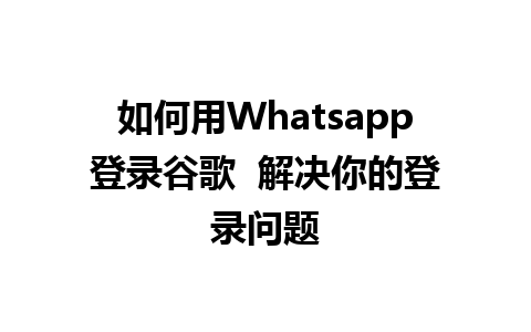 如何用Whatsapp登录谷歌  解决你的登录问题