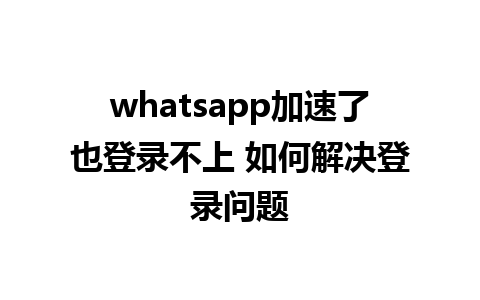 whatsapp加速了也登录不上 如何解决登录问题