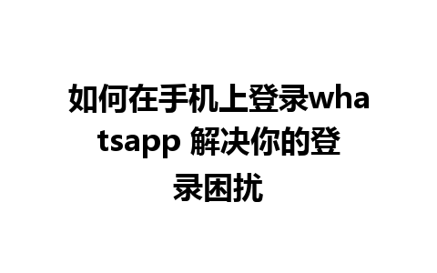 如何在手机上登录whatsapp 解决你的登录困扰