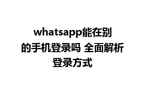 whatsapp能在别的手机登录吗 全面解析登录方式