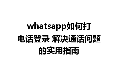 whatsapp如何打电话登录 解决通话问题的实用指南