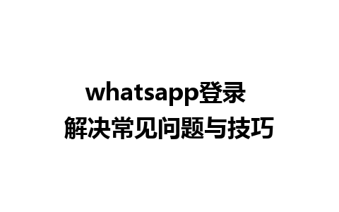 whatsapp登录 解决常见问题与技巧