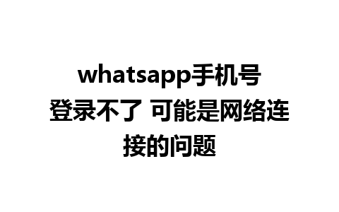 whatsapp手机号登录不了 可能是网络连接的问题