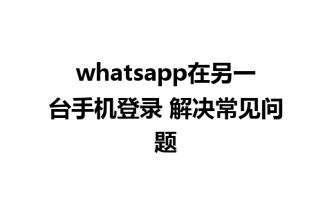 whatsapp在另一台手机登录 解决常见问题