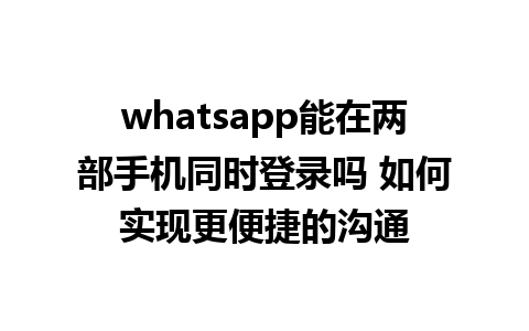 whatsapp能在两部手机同时登录吗 如何实现更便捷的沟通