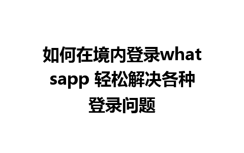 如何在境内登录whatsapp 轻松解决各种登录问题