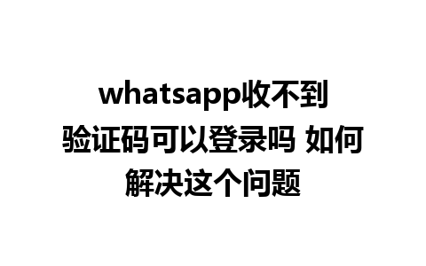 whatsapp收不到验证码可以登录吗 如何解决这个问题