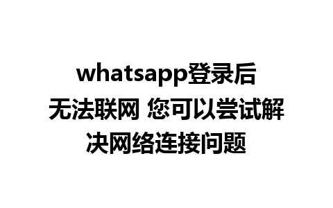 whatsapp登录后无法联网 您可以尝试解决网络连接问题