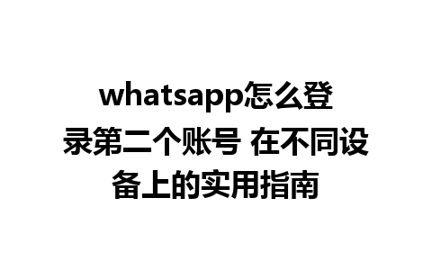 whatsapp怎么登录第二个账号 在不同设备上的实用指南