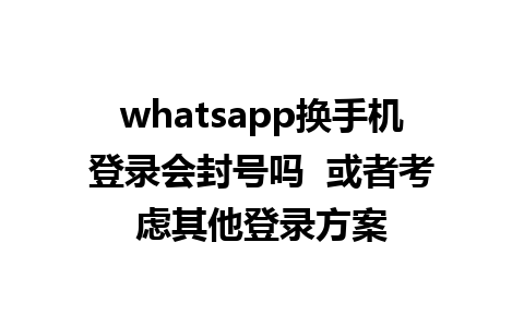 whatsapp换手机登录会封号吗  或者考虑其他登录方案