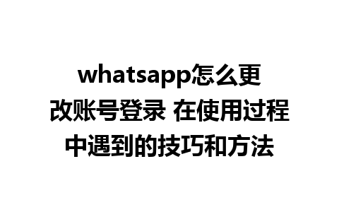 whatsapp怎么更改账号登录 在使用过程中遇到的技巧和方法