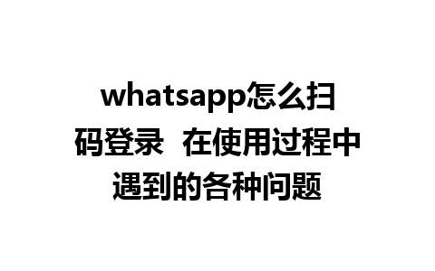 whatsapp怎么扫码登录  在使用过程中遇到的各种问题