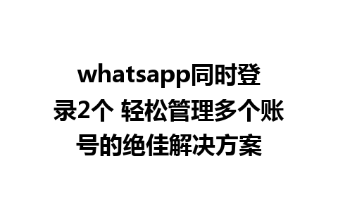 whatsapp同时登录2个 轻松管理多个账号的绝佳解决方案