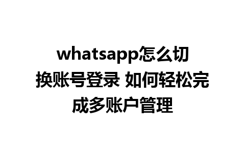 whatsapp怎么切换账号登录 如何轻松完成多账户管理